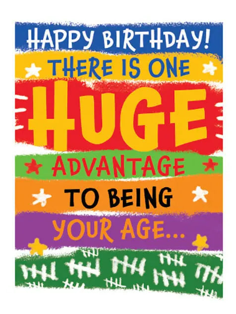 Happy Birthday! There is one huge advantage to being your age..